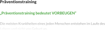 Präventionstraining  „Präventionstraining bedeutet VORBEUGEN“  Die meisten Krankheiten eines jeden Menschen entstehen im Laufe des Lebens und nicht von Geburt an.