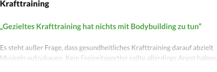 Krafttraining  „Gezieltes Krafttraining hat nichts mit Bodybuilding zu tun“  Es steht außer Frage, dass gesundheitliches Krafttraining darauf abzielt Muskeln aufzubauen. Kein Freizeitsportler sollte allerdings Angst haben, die Körperformen eines typischen Bodybuilders anzunehmen.