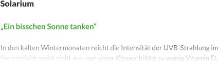Solarium  „Ein bisschen Sonne tanken“  In den kalten Wintermonaten reicht die Intensität der UVB-Strahlung im Sonnenlicht meist nicht aus und unser Körper bildet zu wenig Vitamin D.
