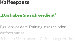 Kaffeepause   „Das haben Sie sich verdient“  Egal ob vor dem Training, danach oder einfach nur so…. Schauen Sie in unserer Cafe-Lounge vorbei