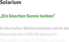 Solarium  „Ein bisschen Sonne tanken“  In den kalten Wintermonaten reicht die Intensität der UVB-Strahlung im Sonnenlicht meist nicht aus und unser